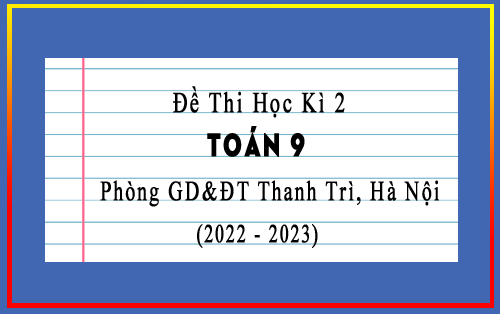 Đề thi học kì 2 Toán 9 năm 2022-2023 phòng GD&ĐT Thanh Trì, Hà Nội