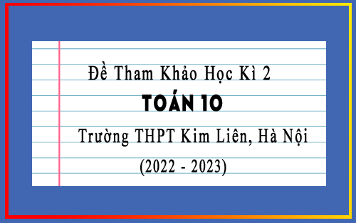 Đề tham khảo học kì 2 Toán 10 năm 2022-2023 trường THPT Kim Liên, Hà Nội