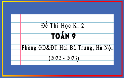 Đề thi học kì 2 Toán 9 năm 2022-2023 phòng GD&ĐT Hai Bà Trưng, Hà Nội