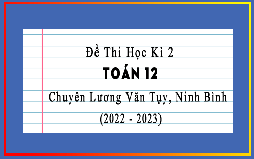 Đề thi học kì 2 Toán 12 năm 2022-2023 trường chuyên Lương Văn Tụy, Ninh Bình