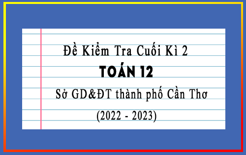 Đề kiểm tra cuối kì 2 Toán 12 năm 2022-2023 sở GD&ĐT thành phố Cần Thơ