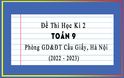 Đề thi học kì 2 Toán 9 năm 2022-2023 phòng GD&ĐT Cầu Giấy, Hà Nội