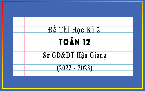 Đề thi học kì 2 Toán 12 năm 2022-2023 sở GD&ĐT Hậu Giang