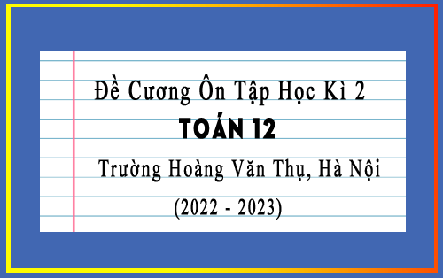 Đề cương ôn tập học kì 2 Toán 12 năm 2022-2023 trường Hoàng Văn Thụ, Hà Nội