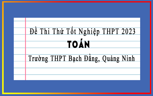 Đề thi thử Toán tốt nghiệp THPT 2023 lần 2 trường Bạch Đằng, Quảng Ninh