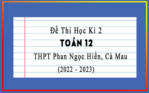 Đề thi học kì 2 Toán 12 năm 2022-2023 trường THPT Phan Ngọc Hiển, Cà Mau