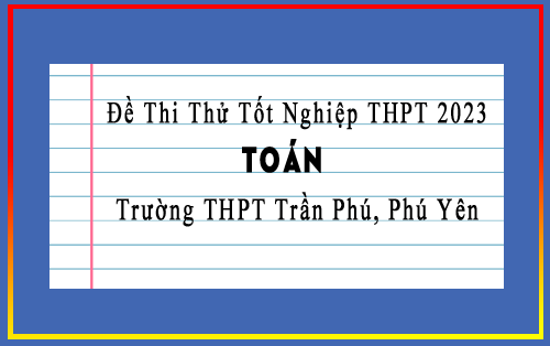 Đề thi thử tốt nghiệp THPT 2023 môn Toán trường THPT Trần Phú, Phú Yên