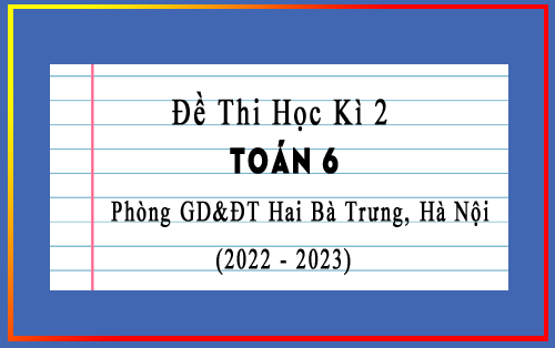 Đề thi học kì 2 Toán 6 năm 2022-2023 phòng GD&ĐT Hai Bà Trưng, Hà Nội