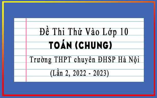 Đề thi thử vào 10 chuyên 2023 lần 2 Toán chung trường THPT chuyên ĐHSP Hà Nội
