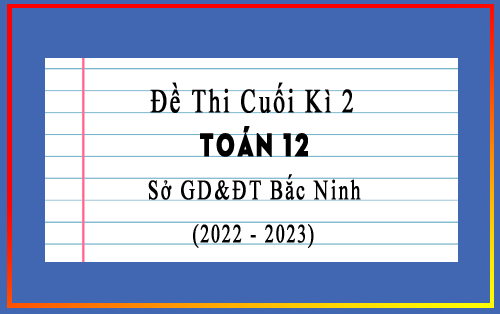 Đề thi cuối học kì 2 Toán 12 năm 2022-2023 sở GD&ĐT Bắc Ninh