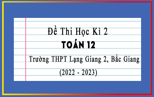 Đề kiểm tra cuối kì 2 Toán 12 năm 2022-2023 trường THPT Lạng Giang 2, Bắc Giang