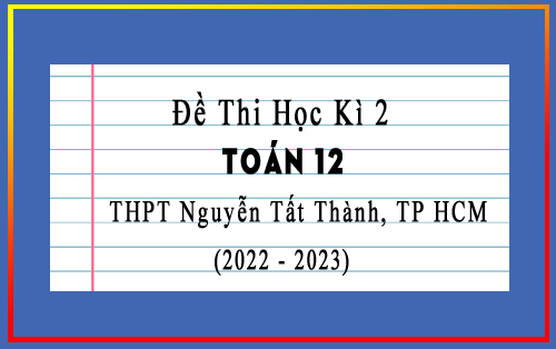 Đề thi học kì 2 Toán 12 năm 2022-2023 trường THPT Nguyễn Tất Thành, TP HCM