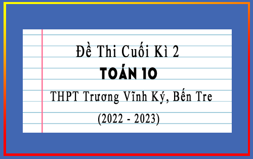 Đề thi cuối kì 2 Toán 10 năm 2022-2023 trường THPT Trương Vĩnh Ký, Bến Tre