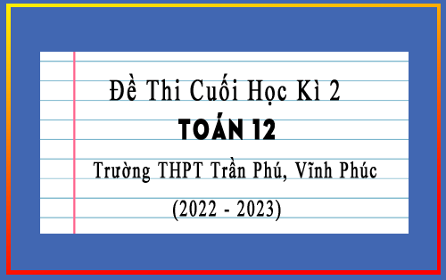 Đề thi cuối học kì 2 Toán 12 năm 2022-2023 trường THPT Trần Phú, Vĩnh Phúc