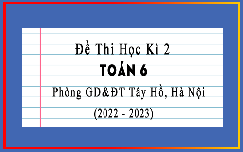 Đề thi học kì 2 Toán 6 năm 2022-2023 phòng GD&ĐT Tây Hồ, Hà Nội
