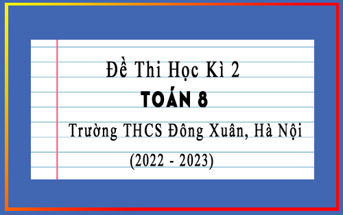 Đề thi học kì 2 Toán 8 năm 2022-2023 trường THCS Đông Xuân, Hà Nội