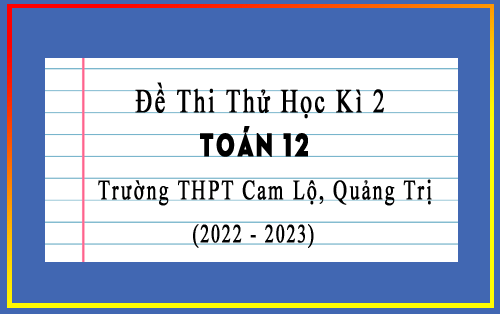 Đề thi thử học kì 2 Toán 12 năm 2022-2023 trường THPT Cam Lộ, Quảng Trị
