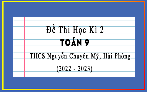Đề thi học kì 2 Toán 9 năm 2022-2023 trường THCS Nguyễn Chuyên Mỹ, Hải Phòng