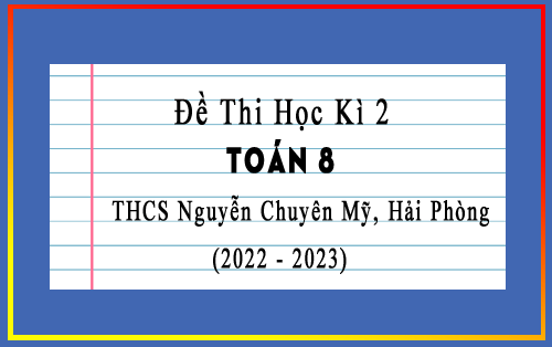 Đề thi học kì 2 Toán 8 năm 2022-2023 trường THCS Nguyễn Chuyên Mỹ, Hải Phòng