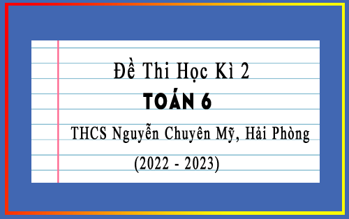 Đề thi học kì 2 Toán 6 năm 2022-2023 trường THCS Nguyễn Chuyên Mỹ, Hải Phòng