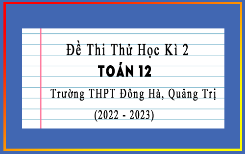 Đề thi thử học kì 2 Toán 12 năm 2022-2023 trường THPT Đông Hà, Quảng Trị