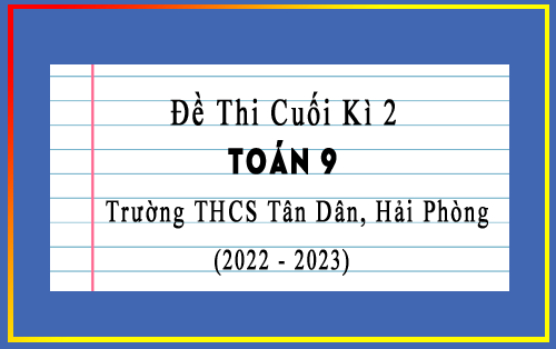 Đề thi học kì 2 lớp 9 môn Toán năm 2022-2023 trường THCS Tân Dân, Hải Phòng