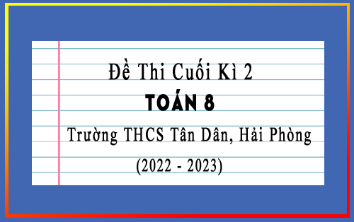 Đề thi học kì 2 lớp 8 môn Toán năm 2022-2023 trường THCS Tân Dân, Hải Phòng
