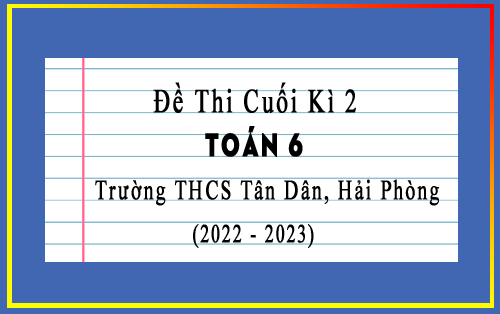 Đề thi học kì 2 lớp 6 môn Toán năm 2022-2023 trường THCS Tân Dân, Hải Phòng