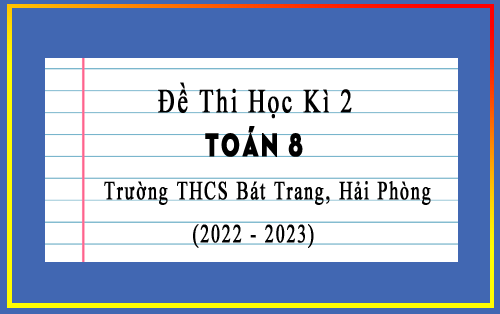 Đề thi Toán lớp 8 học kì 2 năm 2022-2023 trường THCS Bát Trang, Hải Phòng