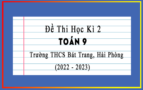 Đề thi Toán lớp 9 học kì 2 năm 2022-2023 trường THCS Bát Trang, Hải Phòng