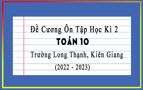 Đề cương ôn tập học kì 2 Toán 10 năm 2022-2023 trường Long Thạnh, Kiên Giang