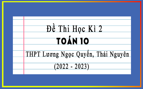 Đề thi học kì 2 Toán 10 năm 2022-2023 trường THPT Lương Ngọc Quyến, Thái Nguyên