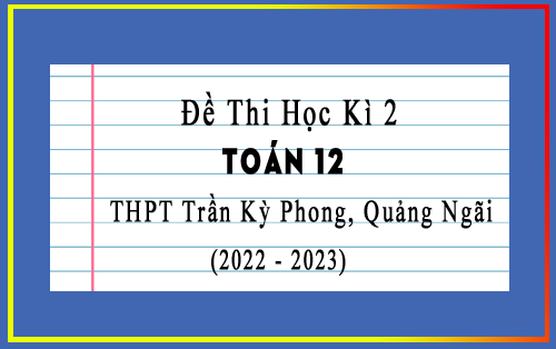 Đề thi học kì 2 Toán 12 năm 2022-2023 trường THPT Trần Kỳ Phong, Quảng Ngãi