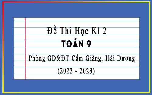 Đề kiểm tra cuối học kì 2 Toán 9 năm 2022-2023 phòng GD&ĐT Cẩm Giàng, Hải Dương