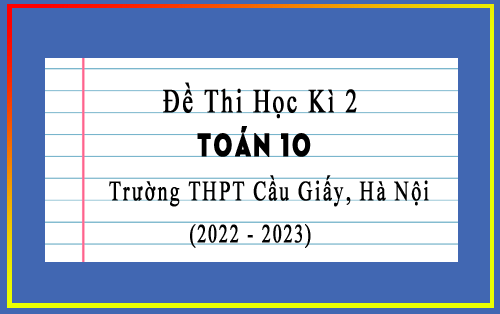 Đề thi học kì 2 Toán 10 năm 2022-2023 trường THPT Cầu Giấy, Hà Nội