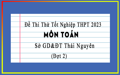 Đề thi thử tốt nghiệp THPT 2023 môn Toán sở GD&ĐT Thái Nguyên đợt 2