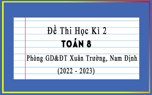 Đề thi học kì 2 Toán 8 năm 2022-2023 phòng GD&ĐT Xuân Trường, Nam Định