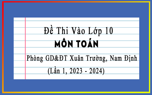 Đề thi thử vào 10 môn Toán lần 1 năm 2023-2024 phòng GD&ĐT Xuân Trường, Nam Định