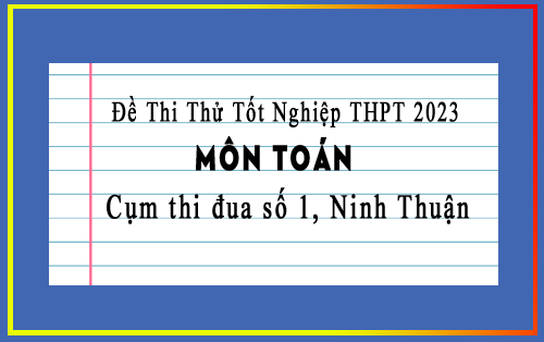 Đề thi thử tốt nghiệp THPT 2023 môn Toán cụm thi đua số 1, Ninh Thuận có đáp án