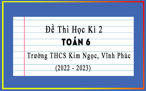 Đề thi học kì 2 Toán 6 năm 2022-2023 trường THCS Kim Ngọc, Vĩnh Phúc