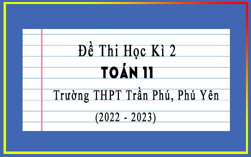 Đề thi học kì 2 Toán 11 năm 2022-2023 trường THPT Trần Phú, Phú Yên