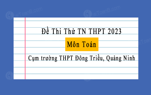 Đề thi thử tốt nghiệp THPT 2023 môn Toán cụm trường THPT Đông Triều, Quảng Ninh
