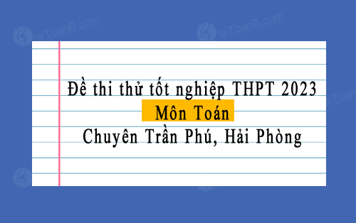 Đề thi thử tốt nghiệp THPT 2023 môn Toán trường chuyên Trần Phú, Hải Phòng