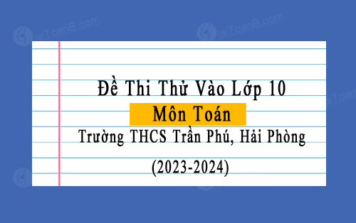 Đề thi thử vào lớp 10 môn Toán năm 2023-2024 trường THCS Trần Phú, Hải Phòng