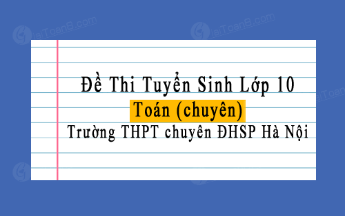 Đề thi tuyển sinh lớp 10 môn Toán (chuyên) năm 2023 trường THPT chuyên ĐHSP Hà Nội