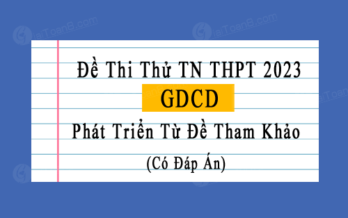 Đề thi thử tốt nghiệp THPT 2023 môn GDCD phát triển từ đề tham khảo