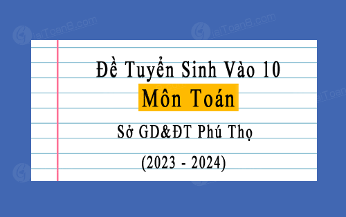 Đáp án đề thi vào lớp 10 môn Toán năm 2023-2024 sở GD&ĐT Phú Thọ