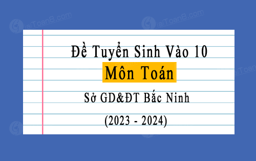 Đề thi vào lớp 10 môn Toán năm 2023-2024 sở GD&ĐT Bắc Ninh