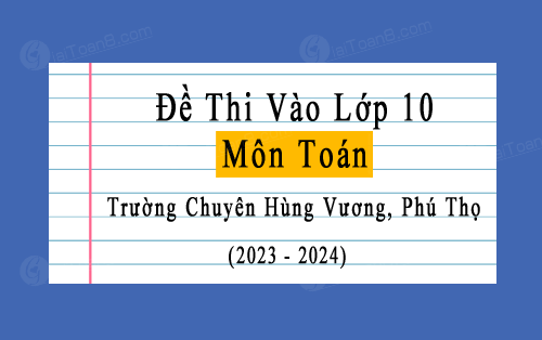 Đề thi vào lớp 10 môn Toán chuyên năm 2023-2024 trường chuyên Hùng Vương, Phú Thọ