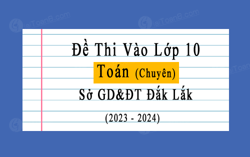 Đề thi vào 10 môn Toán chuyên sở GD&ĐT Đắk Lắk năm 2023-2024